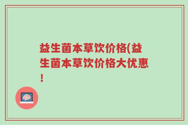 益生菌本草饮价格(益生菌本草饮价格大优惠!-第1张图片-超越 益生菌本草饮价格(益生菌本草饮价格大优惠!-第1张图片-超越