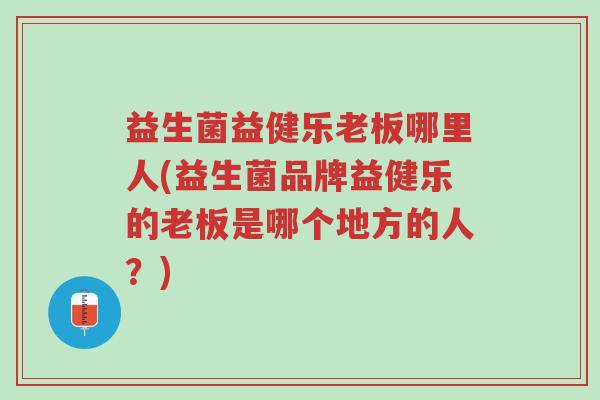 益生菌益健乐老板哪里人(益生菌品牌益健乐的老板是哪个地方的人?)-第1张图片-超越 益生菌益健乐老板哪里人(益生菌品牌益健乐的老板是哪个地方的人?)-第1张图片-超越