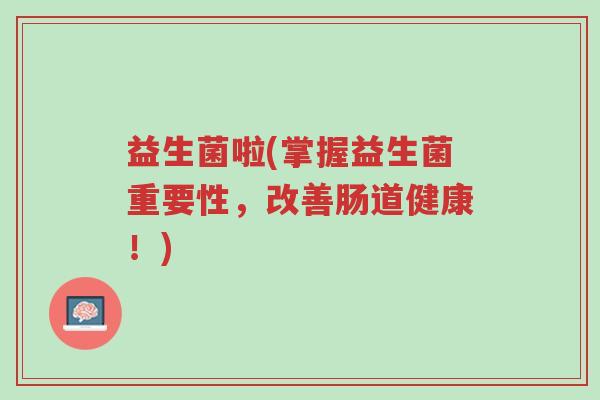 益生菌啦(掌握益生菌重要性,改善肠道健康!)-第1张图片-超越 益生菌啦(掌握益生菌重要性,改善肠道健康!)-第1张图片-超越