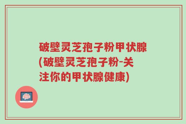 破壁灵芝孢子粉甲状腺(破壁灵芝孢子粉-关注你的甲状腺健康)-第1张图片-超越 破壁灵芝孢子粉甲状腺(破壁灵芝孢子粉-关注你的甲状腺健康)-第1张图片-超越