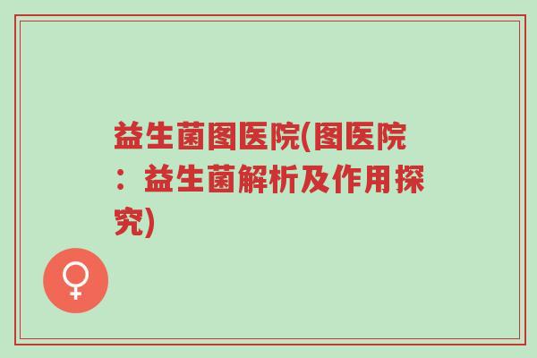 益生菌图医院(图医院:益生菌解析及作用探究)-第1张图片-超越 益生菌图医院(图医院:益生菌解析及作用探究)-第1张图片-超越