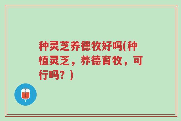 种灵芝养德牧好吗(种植灵芝,养德育牧,可行吗?)-第1张图片-超越 种灵芝养德牧好吗(种植灵芝,养德育牧,可行吗?)-第1张图片-超越
