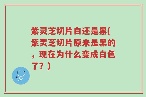 紫灵芝切片白还是黑(紫灵芝切片原来是黑的,现在为什么变成白色了?)-第1张图片-超越 紫灵芝切片白还是黑(紫灵芝切片原来是黑的,现在为什么变成白色了?)-第1张图片-超越