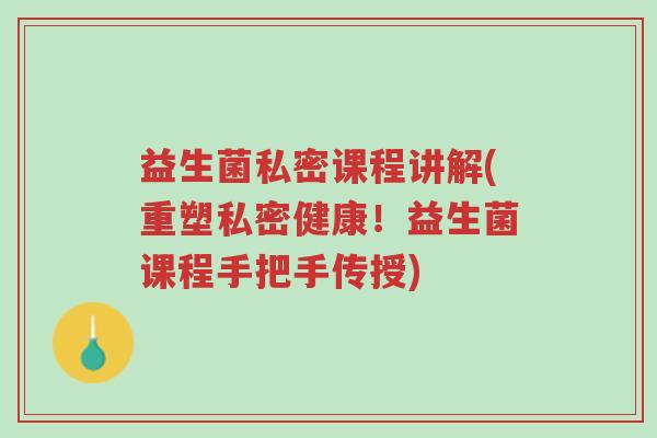 益生菌私密课程讲解(重塑私密健康!益生菌课程手把手传授)-第1张图片-超越 益生菌私密课程讲解(重塑私密健康!益生菌课程手把手传授)-第1张图片-超越