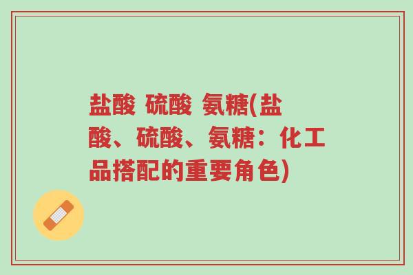 盐酸 硫酸 氨糖(盐酸、硫酸、氨糖：化工品搭配的重要角色)-第1张图片-超越