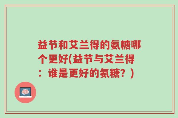 益节和艾兰得的氨糖哪个更好(益节与艾兰得:谁是更好的氨糖?)-第1张图片-超越 益节和艾兰得的氨糖哪个更好(益节与艾兰得:谁是更好的氨糖?)-第1张图片-超越