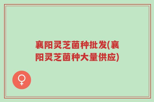襄阳灵芝菌种批发(襄阳灵芝菌种大量供应)-第1张图片-超越 襄阳灵芝菌种批发(襄阳灵芝菌种大量供应)-第1张图片-超越