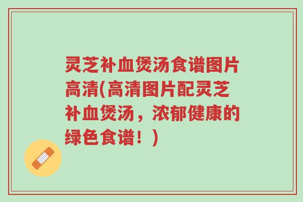 灵芝补血煲汤食谱图片高清(高清图片配灵芝补血煲汤,浓郁健康的绿色食谱!)-第1张图片-超越 灵芝补血煲汤食谱图片高清(高清图片配灵芝补血煲汤,浓郁健康的绿色食谱!)-第1张图片-超越