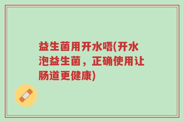 益生菌用开水唔(开水泡益生菌,正确使用让肠道更健康)-第1张图片-超越 益生菌用开水唔(开水泡益生菌,正确使用让肠道更健康)-第1张图片-超越