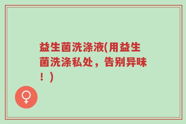 益生菌洗涤液(用益生菌洗涤私处,告别异味!)-第1张图片-超越 益生菌洗涤液(用益生菌洗涤私处,告别异味!)-第1张图片-超越