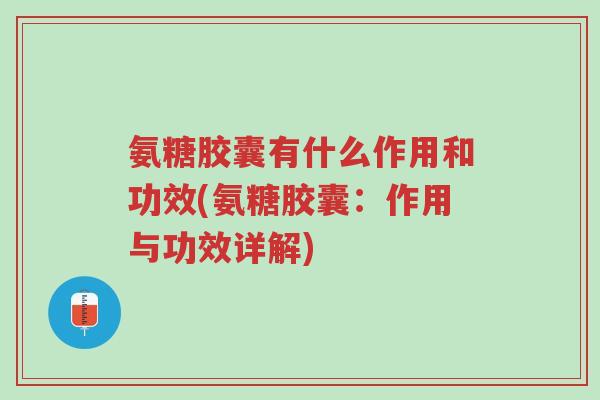 氨糖胶囊有什么作用和功效(氨糖胶囊:作用与功效详解)-第1张图片-超越 氨糖胶囊有什么作用和功效(氨糖胶囊:作用与功效详解)-第1张图片-超越
