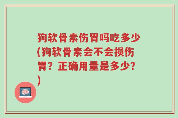 狗软骨素伤胃吗吃多少(狗软骨素会不会损伤胃?正确用量是多少?)-第1张图片-超越 狗软骨素伤胃吗吃多少(狗软骨素会不会损伤胃?正确用量是多少?)-第1张图片-超越