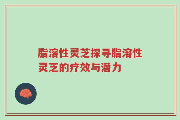 脂溶性灵芝探寻脂溶性灵芝的疗效与潜力-第1张图片-超越