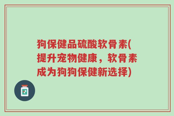 狗保健品硫酸软骨素(提升宠物健康,软骨素成为狗狗保健新选择)-第1张图片-超越 狗保健品硫酸软骨素(提升宠物健康,软骨素成为狗狗保健新选择)-第1张图片-超越