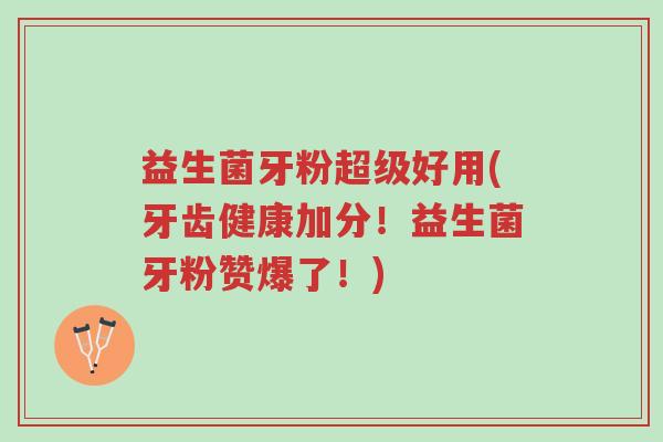 益生菌牙粉超级好用(牙齿健康加分!益生菌牙粉赞爆了!)-第1张图片-超越 益生菌牙粉超级好用(牙齿健康加分!益生菌牙粉赞爆了!)-第1张图片-超越