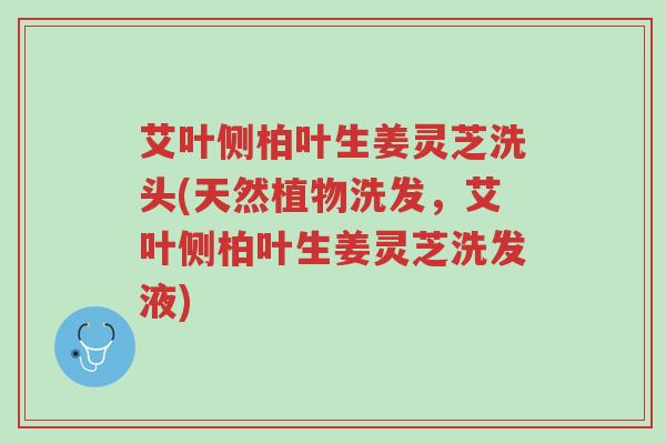 艾叶侧柏叶生姜灵芝洗头(天然植物洗发,艾叶侧柏叶生姜灵芝洗发液)-第1张图片-超越 艾叶侧柏叶生姜灵芝洗头(天然植物洗发,艾叶侧柏叶生姜灵芝洗发液)-第1张图片-超越