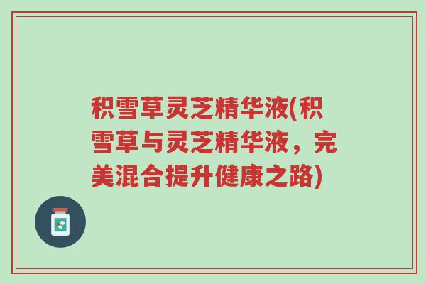 积雪草灵芝精华液(积雪草与灵芝精华液,完美混合提升健康之路)-第1张图片-超越 积雪草灵芝精华液(积雪草与灵芝精华液,完美混合提升健康之路)-第1张图片-超越