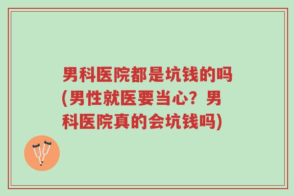 男科医院都是坑钱的吗(男性就医要当心？男科医院真的会坑钱吗)-第1张图片-超越