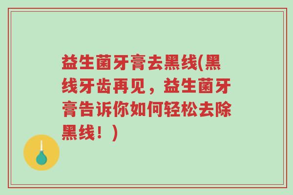 益生菌牙膏去黑线(黑线牙齿再见，益生菌牙膏告诉你如何轻松去除黑线！)-第1张图片-超越