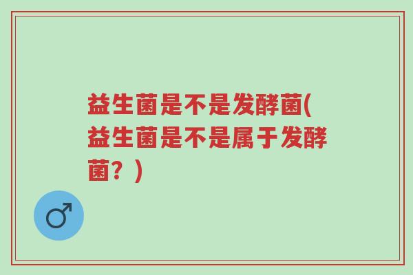 益生菌是不是发酵菌(益生菌是不是属于发酵菌?)-第1张图片-超越 益生菌是不是发酵菌(益生菌是不是属于发酵菌?)-第1张图片-超越