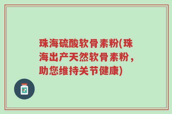 珠海硫酸软骨素粉(珠海出产天然软骨素粉,助您维持关节健康)-第1张图片-超越 珠海硫酸软骨素粉(珠海出产天然软骨素粉,助您维持关节健康)-第1张图片-超越