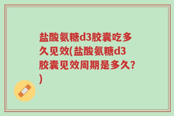 盐酸氨糖d3胶囊吃多久见效(盐酸氨糖d3胶囊见效周期是多久？)-第1张图片-超越