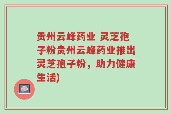 贵州云峰药业 灵芝孢子粉贵州云峰药业推出灵芝孢子粉,助力健康生活)-第1张图片-超越 贵州云峰药业 灵芝孢子粉贵州云峰药业推出灵芝孢子粉,助力健康生活)-第1张图片-超越