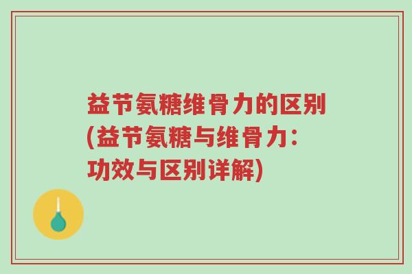 益节氨糖维骨力的区别(益节氨糖与维骨力:功效与区别详解)-第1张图片-超越 益节氨糖维骨力的区别(益节氨糖与维骨力:功效与区别详解)-第1张图片-超越