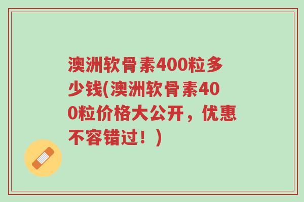 澳洲软骨素400粒多少钱(澳洲软骨素400粒价格大公开,优惠不容错过!)-第1张图片-超越 澳洲软骨素400粒多少钱(澳洲软骨素400粒价格大公开,优惠不容错过!)-第1张图片-超越
