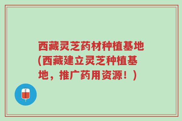 西藏灵芝药材种植基地(西藏建立灵芝种植基地,推广药用资源!)-第1张图片-超越 西藏灵芝药材种植基地(西藏建立灵芝种植基地,推广药用资源!)-第1张图片-超越