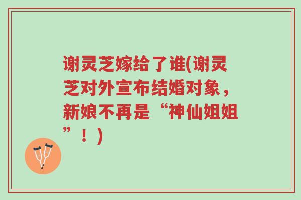 谢灵芝嫁给了谁(谢灵芝对外宣布结婚对象，新娘不再是“神仙姐姐”！)-第1张图片-超越
