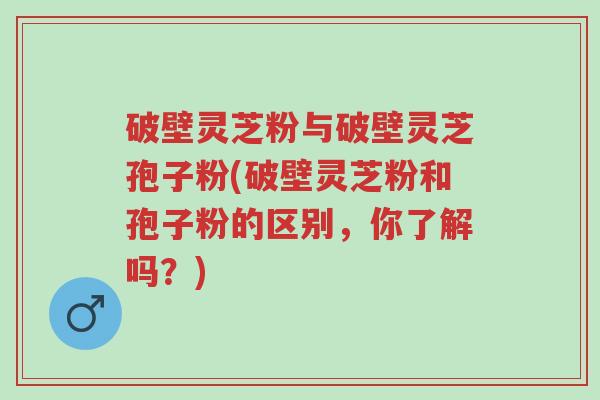 破壁灵芝粉与破壁灵芝孢子粉(破壁灵芝粉和孢子粉的区别,你了解吗?)-第1张图片-超越 破壁灵芝粉与破壁灵芝孢子粉(破壁灵芝粉和孢子粉的区别,你了解吗?)-第1张图片-超越