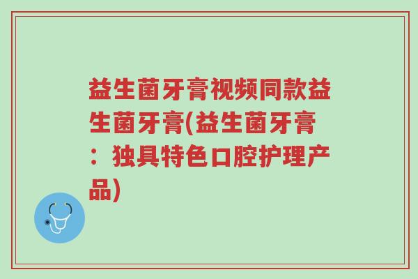 益生菌牙膏视频同款益生菌牙膏(益生菌牙膏:独具特色口腔护理产品)-第1张图片-超越 益生菌牙膏视频同款益生菌牙膏(益生菌牙膏:独具特色口腔护理产品)-第1张图片-超越