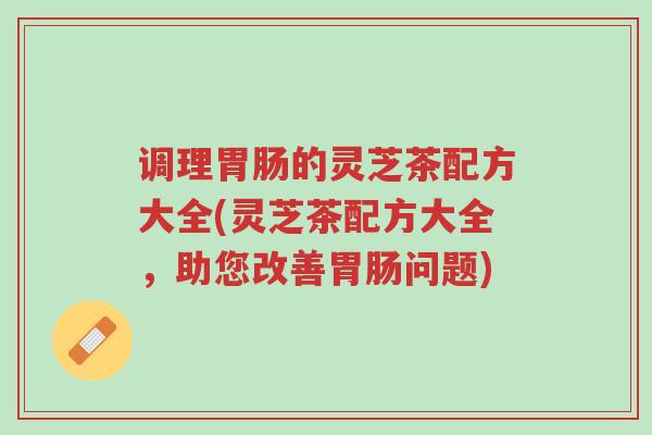 调理胃肠的灵芝茶配方大全(灵芝茶配方大全,助您改善胃肠问题)-第1张图片-超越 调理胃肠的灵芝茶配方大全(灵芝茶配方大全,助您改善胃肠问题)-第1张图片-超越