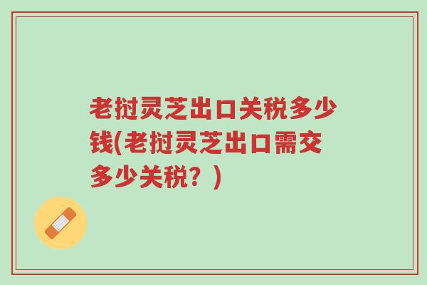 老挝灵芝出口关税多少钱(老挝灵芝出口需交多少关税?)-第1张图片-超越 老挝灵芝出口关税多少钱(老挝灵芝出口需交多少关税?)-第1张图片-超越