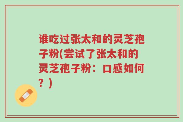谁吃过张太和的灵芝孢子粉(尝试了张太和的灵芝孢子粉:口感如何?)-第1张图片-超越 谁吃过张太和的灵芝孢子粉(尝试了张太和的灵芝孢子粉:口感如何?)-第1张图片-超越