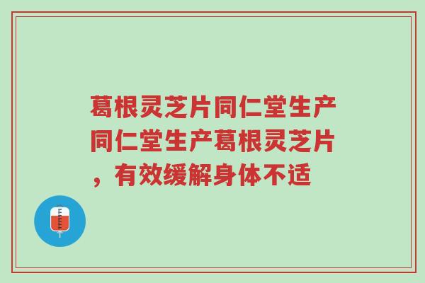 葛根灵芝片同仁堂生产同仁堂生产葛根灵芝片,有效缓解身体不适-第1张图片-超越 葛根灵芝片同仁堂生产同仁堂生产葛根灵芝片,有效缓解身体不适-第1张图片-超越