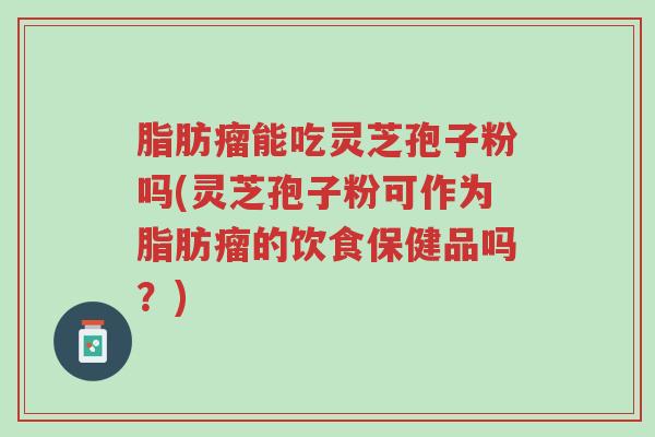 脂肪瘤能吃灵芝孢子粉吗(灵芝孢子粉可作为脂肪瘤的饮食保健品吗?)-第1张图片-超越 脂肪瘤能吃灵芝孢子粉吗(灵芝孢子粉可作为脂肪瘤的饮食保健品吗?)-第1张图片-超越
