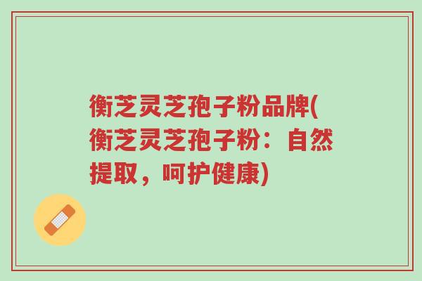 衡芝灵芝孢子粉品牌(衡芝灵芝孢子粉:自然提取,呵护健康)-第1张图片-超越 衡芝灵芝孢子粉品牌(衡芝灵芝孢子粉:自然提取,呵护健康)-第1张图片-超越