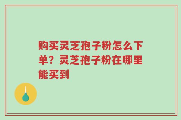 购买灵芝孢子粉怎么下单?灵芝孢子粉在哪里能买到-第1张图片-超越 购买灵芝孢子粉怎么下单?灵芝孢子粉在哪里能买到-第1张图片-超越