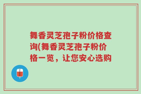 舞香灵芝孢子粉价格查询(舞香灵芝孢子粉价格一览,让您安心选购-第1张图片-超越 舞香灵芝孢子粉价格查询(舞香灵芝孢子粉价格一览,让您安心选购-第1张图片-超越