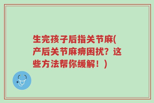 生完孩子后指关节麻(产后关节麻痹困扰?这些方法帮你缓解!)-第1张图片-超越 生完孩子后指关节麻(产后关节麻痹困扰?这些方法帮你缓解!)-第1张图片-超越