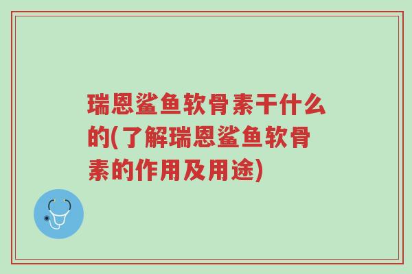瑞恩鲨鱼软骨素干什么的(了解瑞恩鲨鱼软骨素的作用及用途)-第1张图片-超越 瑞恩鲨鱼软骨素干什么的(了解瑞恩鲨鱼软骨素的作用及用途)-第1张图片-超越
