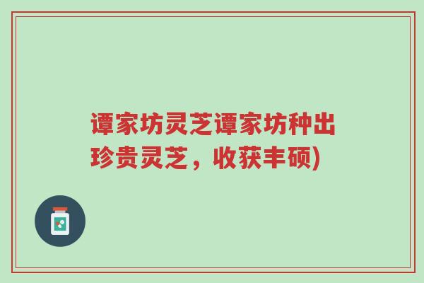 谭家坊灵芝谭家坊种出珍贵灵芝,收获丰硕)-第1张图片-超越 谭家坊灵芝谭家坊种出珍贵灵芝,收获丰硕)-第1张图片-超越