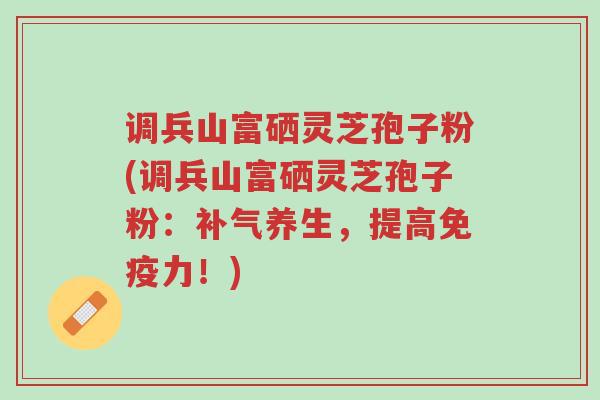 调兵山富硒灵芝孢子粉(调兵山富硒灵芝孢子粉:补气养生,提高免疫力!)-第1张图片-超越 调兵山富硒灵芝孢子粉(调兵山富硒灵芝孢子粉:补气养生,提高免疫力!)-第1张图片-超越