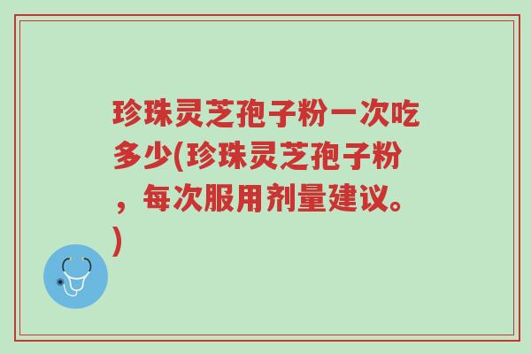 珍珠灵芝孢子粉一次吃多少(珍珠灵芝孢子粉，每次服用剂量建议。)-第1张图片-超越