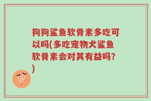 狗狗鲨鱼软骨素多吃可以吗(多吃宠物犬鲨鱼软骨素会对其有益吗?)-第1张图片-超越 狗狗鲨鱼软骨素多吃可以吗(多吃宠物犬鲨鱼软骨素会对其有益吗?)-第1张图片-超越