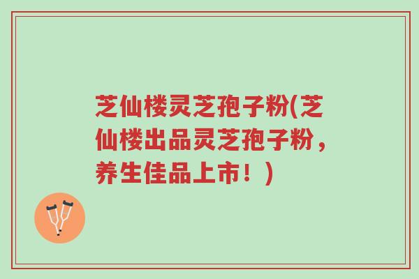 芝仙楼灵芝孢子粉(芝仙楼出品灵芝孢子粉,养生佳品上市!)-第1张图片-超越 芝仙楼灵芝孢子粉(芝仙楼出品灵芝孢子粉,养生佳品上市!)-第1张图片-超越