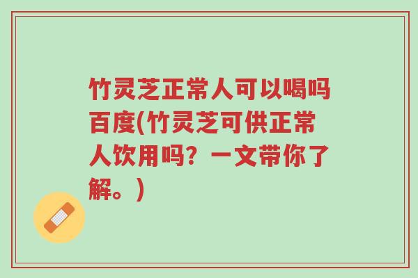 竹灵芝正常人可以喝吗百度(竹灵芝可供正常人饮用吗?一文带你了解。)-第1张图片-超越 竹灵芝正常人可以喝吗百度(竹灵芝可供正常人饮用吗?一文带你了解。)-第1张图片-超越