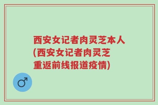 西安女记者肉灵芝本人(西安女记者肉灵芝 重返前线报道疫情)-第1张图片-超越 西安女记者肉灵芝本人(西安女记者肉灵芝 重返前线报道疫情)-第1张图片-超越